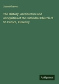 Cover: The History, Architecture and Antiquities of the Cathedral Church of St. Canice, Kilkenny - Antigonos Verlag