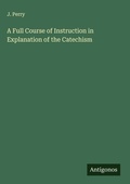Cover: A Full Course of Instruction in Explanation of the Catechism - Antigonos Verlag