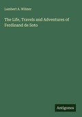 Cover: The Life, Travels and Adventures of Ferdinand de Soto - Antigonos Verlag