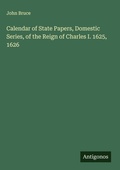 Cover: Calendar of State Papers, Domestic Series, of the Reign of Charles I. 1625, 1626 - Antigonos Verlag