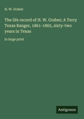 Cover: The life record of H. W. Graber; A Terry Texas Ranger, 1861-1865, sixty-two years in Texas - Antigonos Verlag