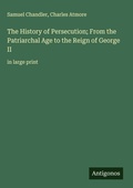 Cover: The History of Persecution; From the Patriarchal Age to the Reign of George II - Antigonos Verlag
