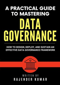 Enlarge image Cover: A Practical Guide to Mastering Data Governance: How to Design, Deploy, and Sustain an Effective Data Governance Framework - Rajender Kumar