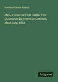 Cover: Man, a Creative First Cause. Two Discourses Delivered at Concord, Mass July, 1882 - Antigonos Verlag