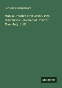 Enlarge image Cover: Man, a Creative First Cause. Two Discourses Delivered at Concord, Mass July, 1882 - Antigonos Verlag