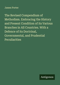 Enlarge image Cover: The Revised Compendium of Methodism. Embracing the History and Present Condition of its Various Branches in All Countries. With a Defence of its Doctrinal, Governmental, and Prudential Peculiarities - Antigonos Verlag