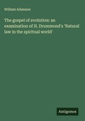 Cover: The gospel of evolution: an examination of H. Drummond's 'Natural law in the spiritual world' - Antigonos Verlag