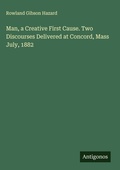 Cover: Man, a Creative First Cause. Two Discourses Delivered at Concord, Mass July, 1882 - Antigonos Verlag