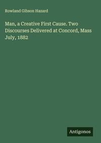 Enlarge image Cover: Man, a Creative First Cause. Two Discourses Delivered at Concord, Mass July, 1882 - Antigonos Verlag