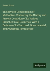 Enlarge image Cover: The Revised Compendium of Methodism. Embracing the History and Present Condition of its Various Branches in All Countries. With a Defence of its Doctrinal, Governmental, and Prudential Peculiarities - Antigonos Verlag