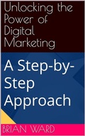 Cover: Unlocking the Power of Digital Marketing, A Step-by-Step Approach - Brian Ward