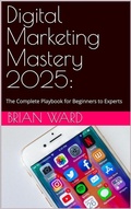 Cover: Digital Marketing Mastery 2025: The Complete Playbook for Beginners to Experts - Brian Ward