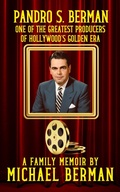 Cover: Pandro S. Berman: One of the Greatest Producers of Hollywood's Golden Age ~ A Family Memoir - Michael Berman