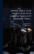 Cover: Opera, Simul Cum Marco Epicteto Cebetia Tabula Et Maximo Tyrio... - Hutson Street Press