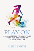 Cover: Play On: From Adversity to Advantage through 140 Years of Women's Soccer - Heidi Smith