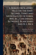 Cover: A Debate On Slavery, Held On The First, Second, Third And Sixth Days Of October, 1845, In ... Cincinnati, Between J. Blanchard And N. L. Rice - Hutson Street Press