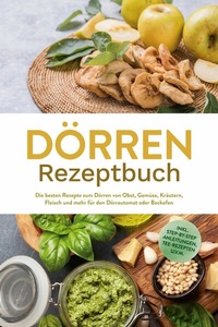 Abbildung von: Dörren Rezeptbuch: Die besten Rezepte zum Dörren von Obst, Gemüse, Kräutern, Fleisch und mehr für den Dörrautomat oder Backofen - inkl. Step-by-Step Anleitungen, Tee-Rezepten u.v.m. - Edition Lunerion