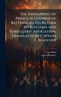 Cover: The Kidnapping of Prince Alexander of Battenberg, his Return to Bulgaria and Subsequent Abdication. Translated by Captain F. Beaufort - Hutson Street Press