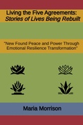 Cover: Living the Five Agreements - "Stories of Lives Being Rebuilt" (Maria Morrison's - In addition to....) - Maria Morrison