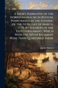 Cover: A Short Narrative of the Horrid Massacre in Boston, Perpetrated in the Evening of the Fifth day of March, 1770. By Soldiers of the XXIXth Regiment; Which With the XIVth Regiment Were Then Quartered There - Hutson Street Press