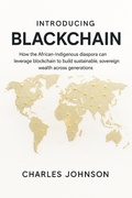 Cover: Introducing BlackChain: How the African-Indigenous diaspora can leverage blockchain to build sustainable, sovereign wealth across generations - CHANAY Publishing