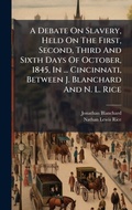 Cover: A Debate On Slavery, Held On The First, Second, Third And Sixth Days Of October, 1845, In ... Cincinnati, Between J. Blanchard And N. L. Rice - Hutson Street Press