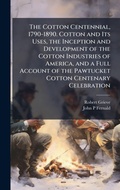 Cover: The Cotton Centennial, 1790-1890. Cotton and Its Uses, the Inception and Development of the Cotton Industries of America, and a Full Account of the Pawtucket Cotton Centenary Celebration - Hutson Street Press