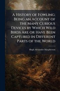Cover: A History of Fowling; Being an Account of the Many Curious Devices by Which Wild Birds Are or Have Been Captured in Different Parts of the World - Hutson Street Press