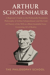 Abbildung von: Arthur Schopenhauer: A Beginner's Guide to the Profoundly Pessimistic Philosophy of Arthur Schopenhauer and His Central Theory of the Will as a Blind, Insatiable Force Governing All of Reality (Western Philosophy) - The Philosophy School