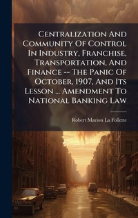 Enlarge image Cover: Centralization And Community Of Control In Industry, Franchise, Transportation, And Finance -- The Panic Of October, 1907, And Its Lesson ... Amendment To National Banking Law - Hutson Street Press