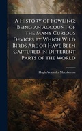 Cover: A History of Fowling; Being an Account of the Many Curious Devices by Which Wild Birds Are or Have Been Captured in Different Parts of the World - Hutson Street Press