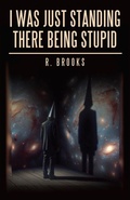 Cover: I Was Just Standing There Being Stupid - Archway Publishing