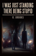 Cover: I Was Just Standing There Being Stupid - Archway Publishing