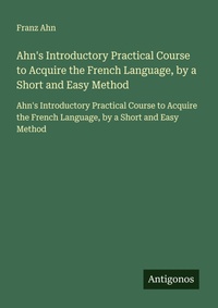 Enlarge image Cover: Ahn's Introductory Practical Course to Acquire the French Language, by a Short and Easy Method - Antigonos Verlag