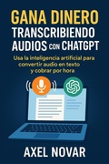 Cover: Gana dinero transcribiendo audios con ChatGPT: Usa la inteligencia artificial para convertir audio en texto y cobrar por hora (Ingresos Inmediatos para Principiantes, #2) - Axel Novar