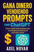 Cover: Gana dinero vendiendo prompts con ChatGPT: Crea y vende instrucciones para la inteligencia artificial en mercados online (Ingresos Inmediatos para Principiantes, #1) - Axel Novar
