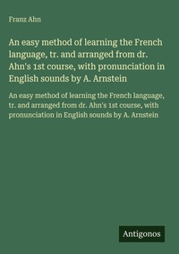 Enlarge image Cover: An easy method of learning the French language, tr. and arranged from dr. Ahn's 1st course, with pronunciation in English sounds by A. Arnstein - Antigonos Verlag