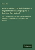 Cover: Ahn's Introductory Practical Course to Acquire the French Language, by a Short and Easy Method - Antigonos Verlag