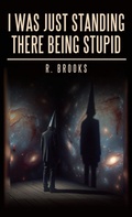 Cover: I Was Just Standing There Being Stupid - Archway Publishing