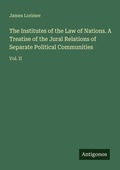 Cover: The Institutes of the Law of Nations. A Treatise of the Jural Relations of Separate Political Communities - Antigonos Verlag
