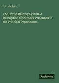 Cover: The British Railway System. A Description of the Work Performed in the Principal Departments - Antigonos Verlag