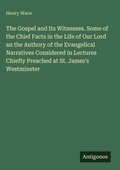 Cover: The Gospel and Its Witnesses. Some of the Chief Facts in the Life of Our Lord an the Authory of the Evangelical Narratives Considered in Lectures Chiefly Preached at St. James's Westminster - Antigonos Verlag