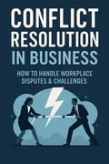 Cover: Conflict Resolution in Business How to Handle Workplace Disputes & Challenges (Step-by-Step Business Mastery Series) - Rayden Cole