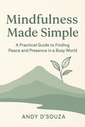 Cover: Mindfulness Made Simple A Practical Guide to Finding Peace and Presence in a Busy World - Andy D'Souza