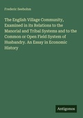 Cover: The English Village Community, Examined in its Relations to the Manorial and Tribal Systems and to the Common or Open Field System of Husbandry. An Essay in Economic History - Antigonos Verlag