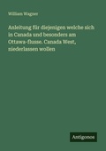 Cover: Anleitung fuer diejenigen welche sich in Canada und besonders am Ottawa-flusse. Canada West, niederlassen wollen - Antigonos Verlag