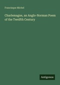 Cover: Charlemagne, an Anglo-Norman Poem of the Twelfth Century - Antigonos Verlag