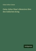 Cover: Gaius Julius Caesar's Memoiren ueber den Gallischen Krieg - Antigonos Verlag