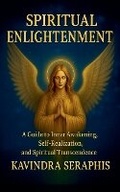 Cover: SPIRITUAL ENLIGHTENMENT - Guide to Inner Awakening, Intimate Self-Realization, and Spiritual Transcendence - KAVINDRA SERAPHIS