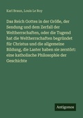 Cover: Das Reich Gottes in der Groesse, der Sendung und dem Zerfall der Weltherrschaften, oder die Tugend hat die Weltherrschaften begruendet fuer Christus und die allgemeine Bildung, die Laster haben sie zerstoert - Antigonos Verlag